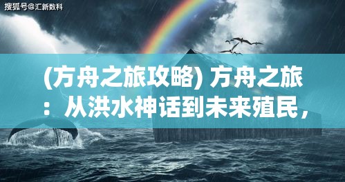 (方舟之旅攻略) 方舟之旅：从洪水神话到未来殖民，探索人类生存挑战的奥秘与技术方案